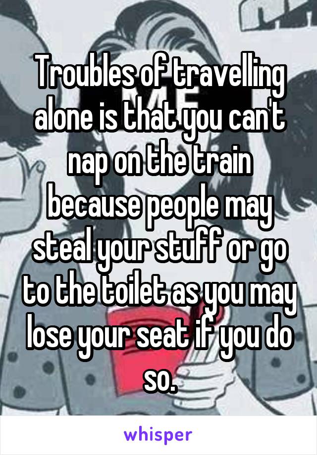 Troubles of travelling alone is that you can't nap on the train because people may steal your stuff or go to the toilet as you may lose your seat if you do so.