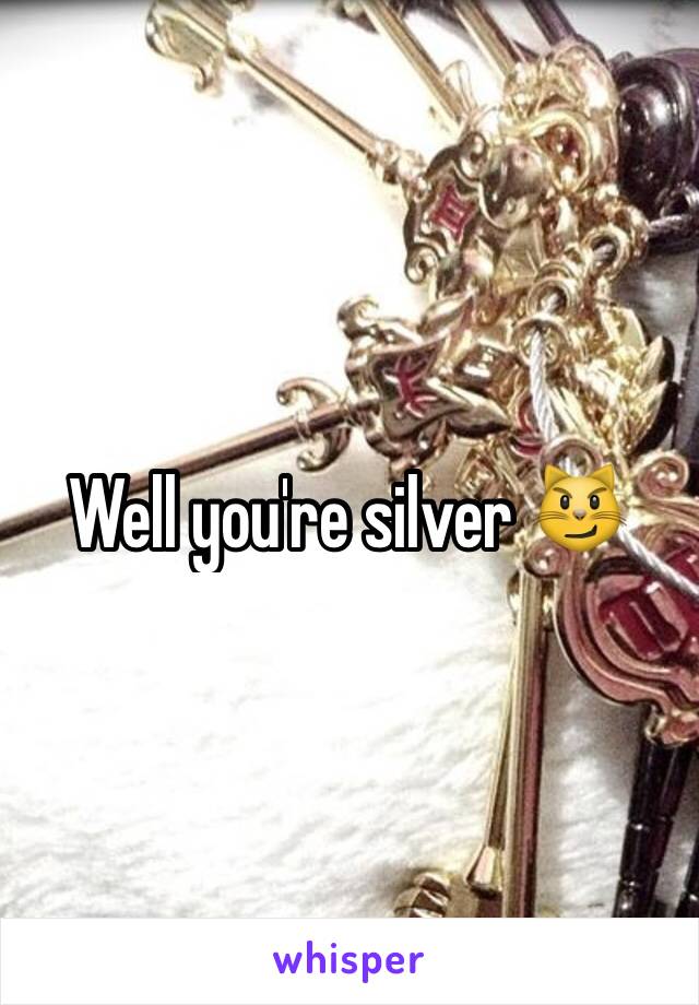 Well you're silver 😼