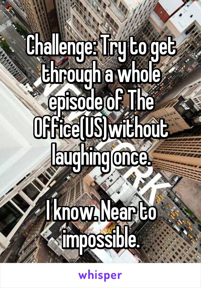 Challenge: Try to get through a whole episode of The Office(US)without laughing once.

I know. Near to impossible.