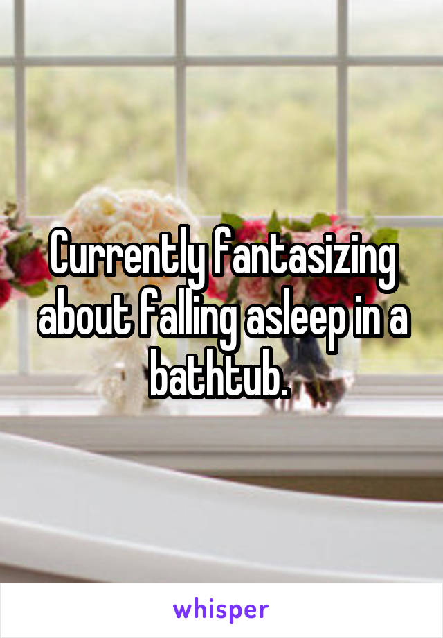 Currently fantasizing about falling asleep in a bathtub. 