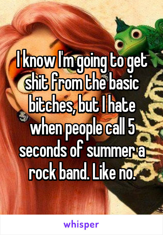 I know I'm going to get shit from the basic bitches, but I hate when people call 5 seconds of summer a rock band. Like no.