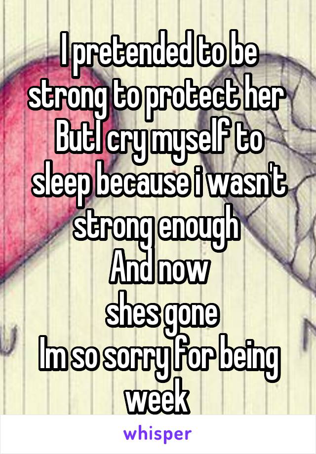 I pretended to be strong to protect her 
ButI cry myself to sleep because i wasn't strong enough 
And now
 shes gone
Im so sorry for being week 