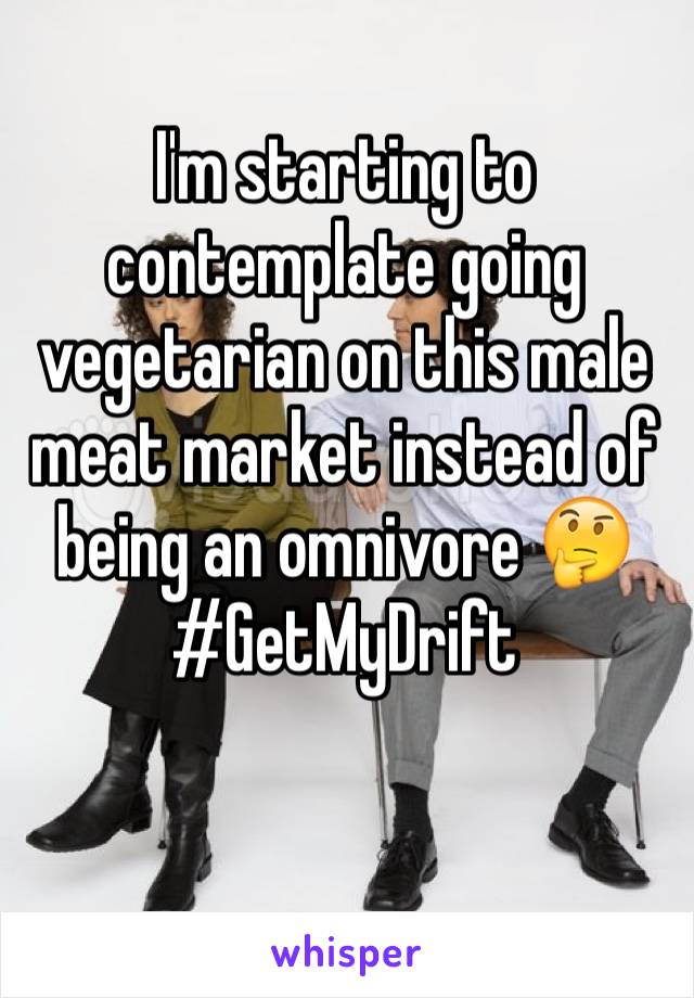 I'm starting to contemplate going vegetarian on this male meat market instead of being an omnivore 🤔
#GetMyDrift