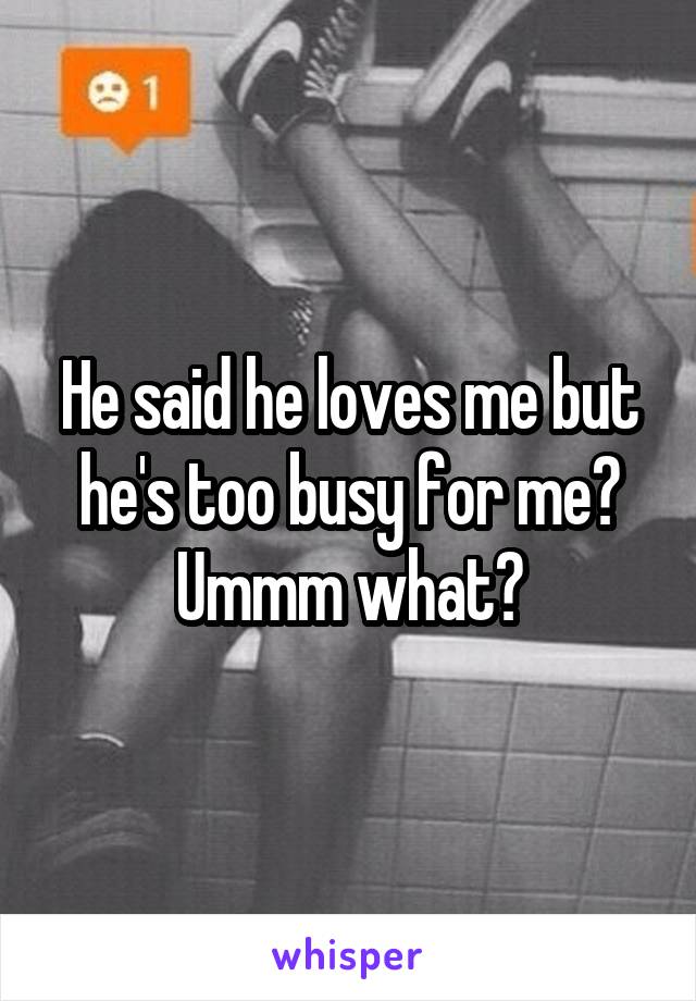 He said he loves me but he's too busy for me? Ummm what?