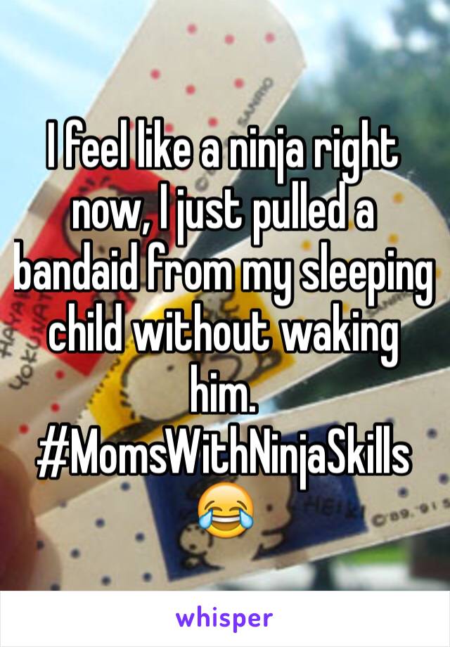 I feel like a ninja right now, I just pulled a bandaid from my sleeping child without waking him.  #MomsWithNinjaSkills😂