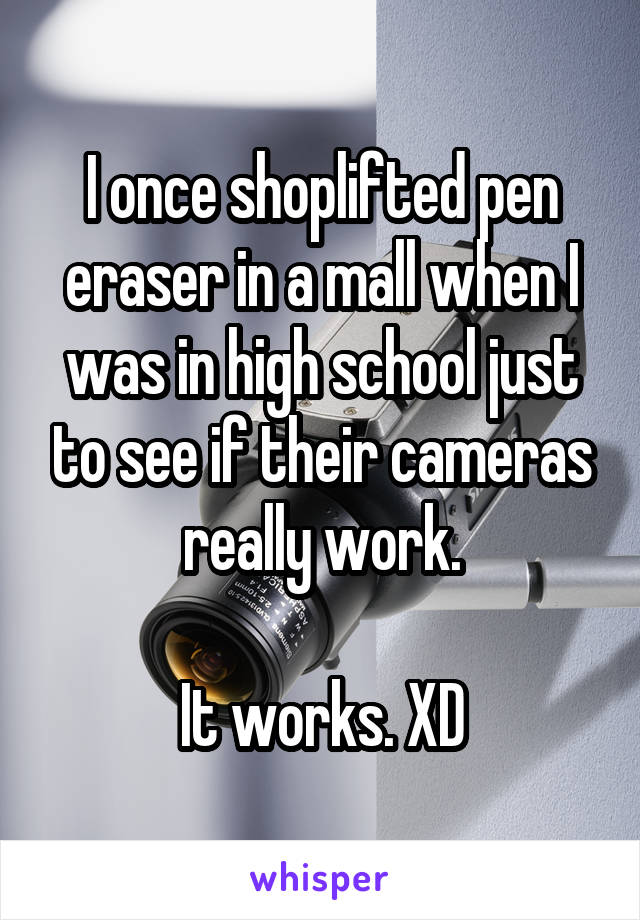 I once shoplifted pen eraser in a mall when I was in high school just to see if their cameras really work.

It works. XD