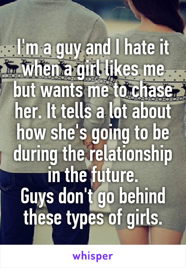 I'm a guy and I hate it when a girl likes me but wants me to chase her. It tells a lot about how she's going to be during the relationship in the future.
Guys don't go behind these types of girls.