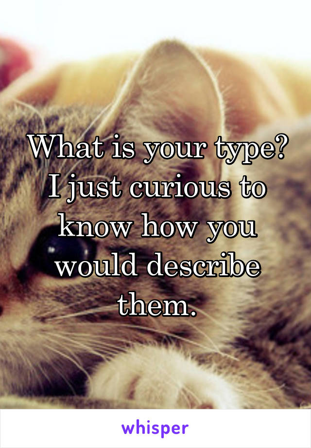 What is your type?
I just curious to know how you would describe them.