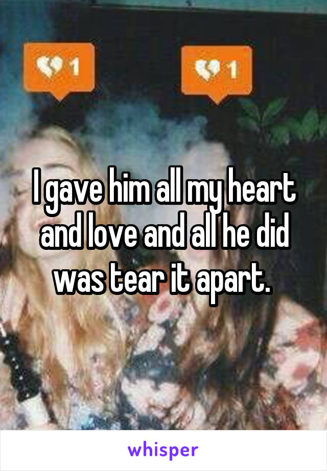 I gave him all my heart and love and all he did was tear it apart. 