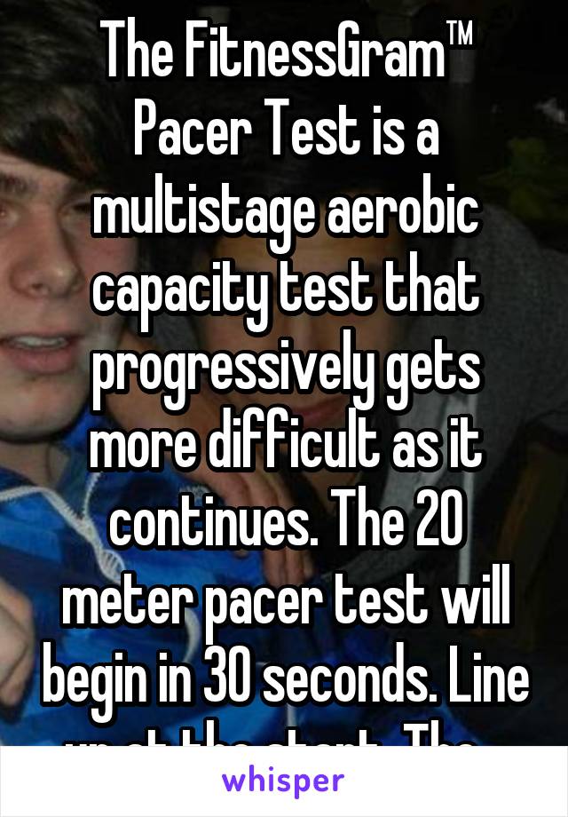 The FitnessGram™ Pacer Test is a multistage aerobic capacity test that progressively gets more difficult as it continues. The 20 meter pacer test will begin in 30 seconds. Line up at the start. The ..