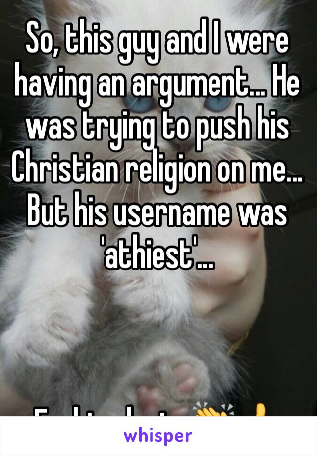 So, this guy and I were having an argument... He was trying to push his Christian religion on me... But his username was 'athiest'...



Fucking logic. 👏👍