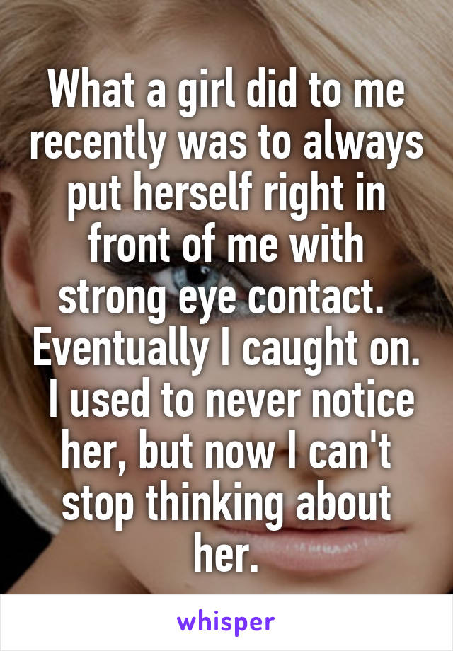 What a girl did to me recently was to always put herself right in front of me with strong eye contact.  Eventually I caught on.  I used to never notice her, but now I can't stop thinking about her.