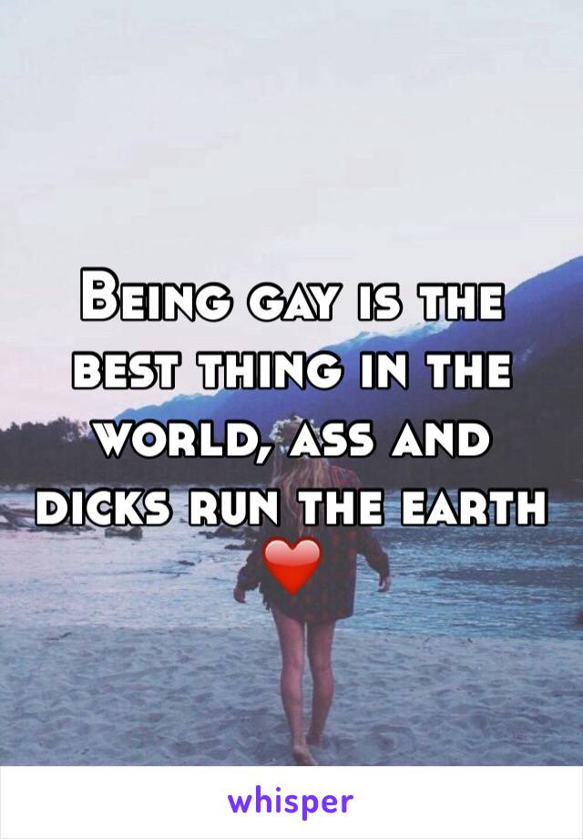 Being gay is the best thing in the world, ass and dicks run the earth ❤️