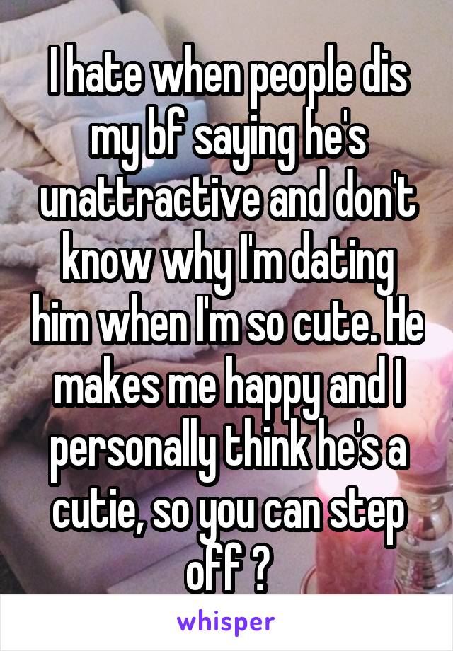 I hate when people dis my bf saying he's unattractive and don't know why I'm dating him when I'm so cute. He makes me happy and I personally think he's a cutie, so you can step off 😡