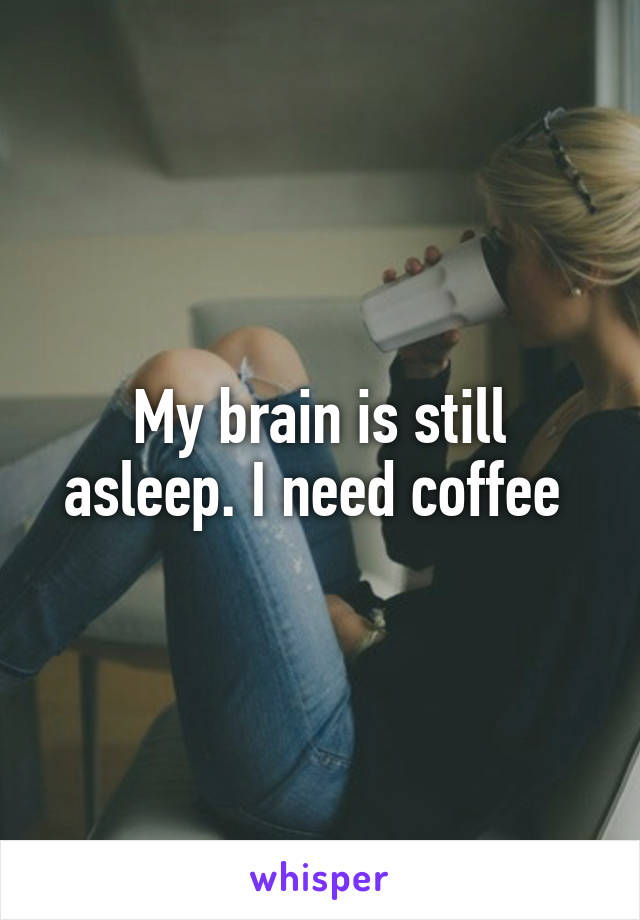 My brain is still asleep. I need coffee 