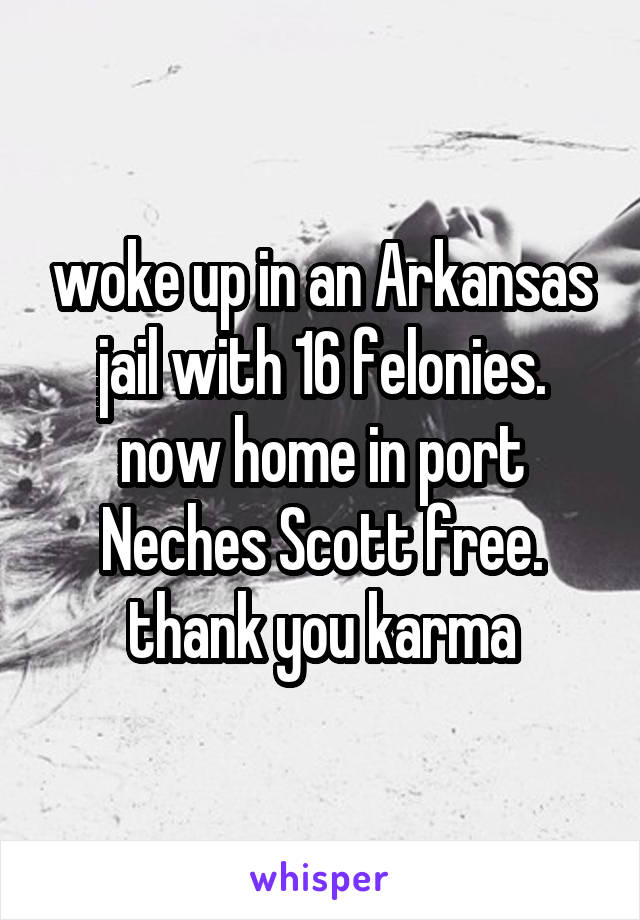 woke up in an Arkansas jail with 16 felonies. now home in port Neches Scott free. thank you karma