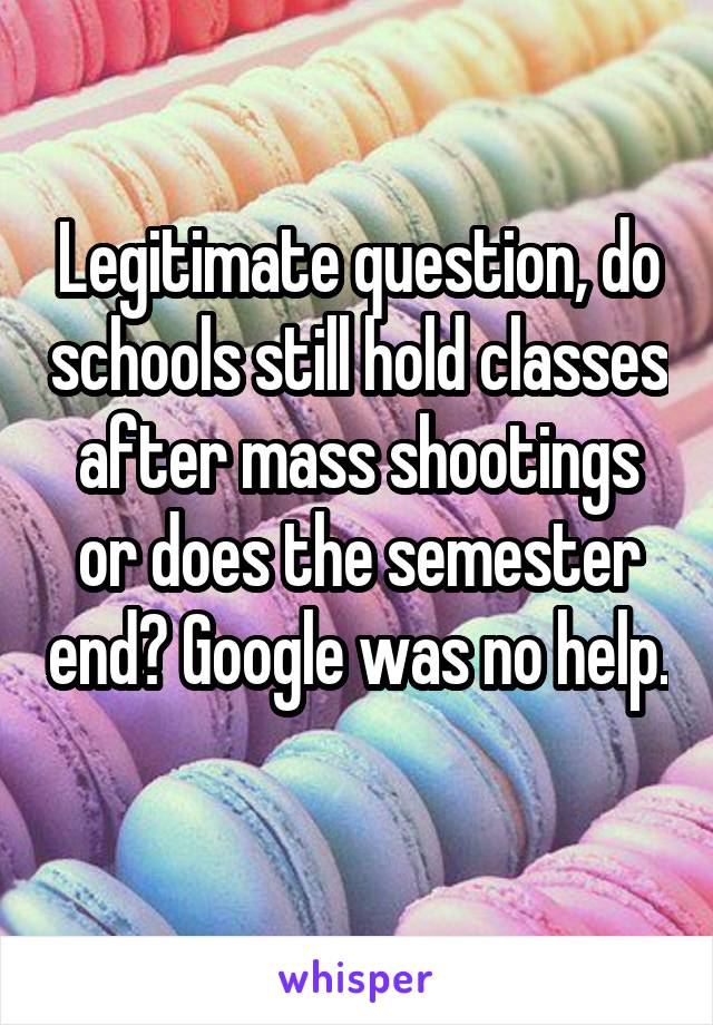 Legitimate question, do schools still hold classes after mass shootings or does the semester end? Google was no help. 