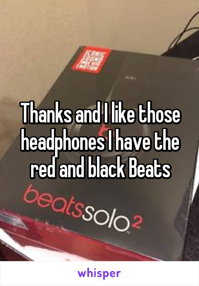 Thanks and I like those headphones I have the red and black Beats