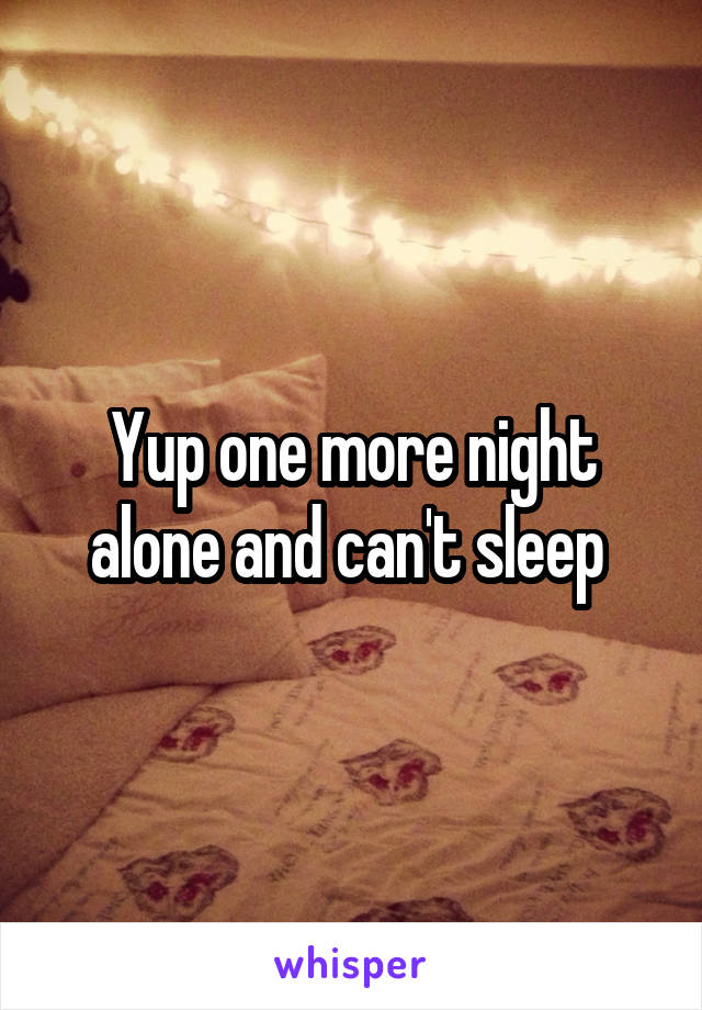 Yup one more night alone and can't sleep 