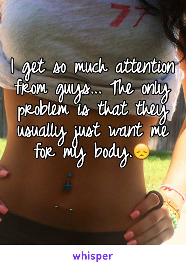 I get so much attention from guys... The only problem is that they usually just want me for my body.😞