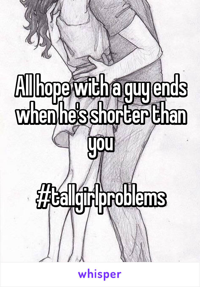 All hope with a guy ends when he's shorter than you

#tallgirlproblems