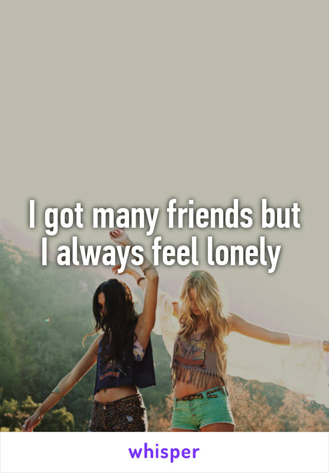 I got many friends but I always feel lonely 