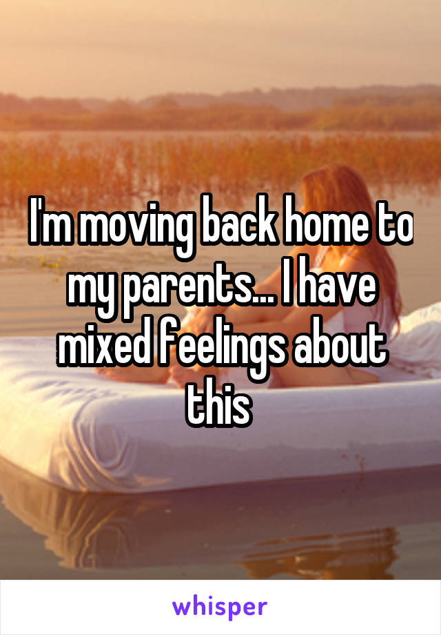 I'm moving back home to my parents... I have mixed feelings about this 