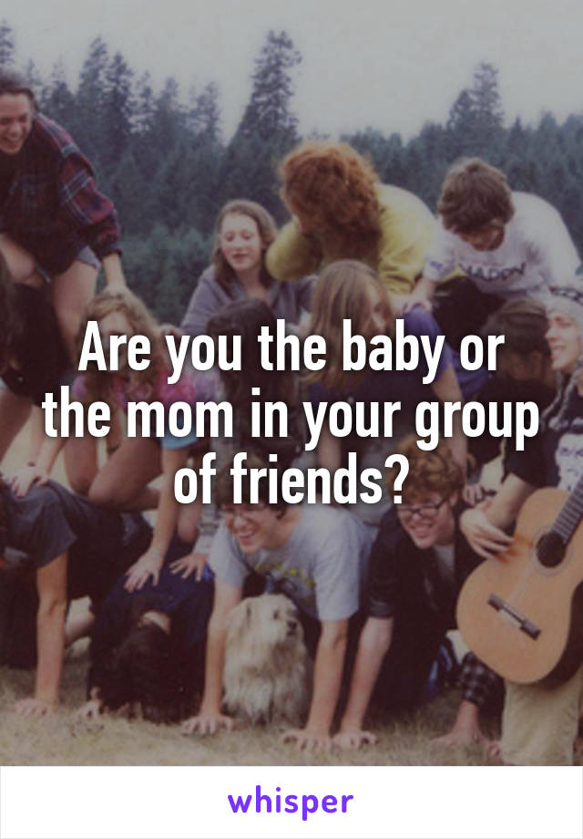 Are you the baby or the mom in your group of friends?