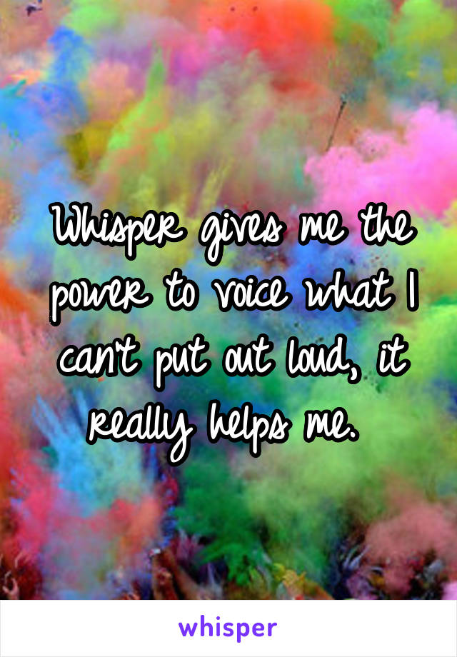 Whisper gives me the power to voice what I can't put out loud, it really helps me. 