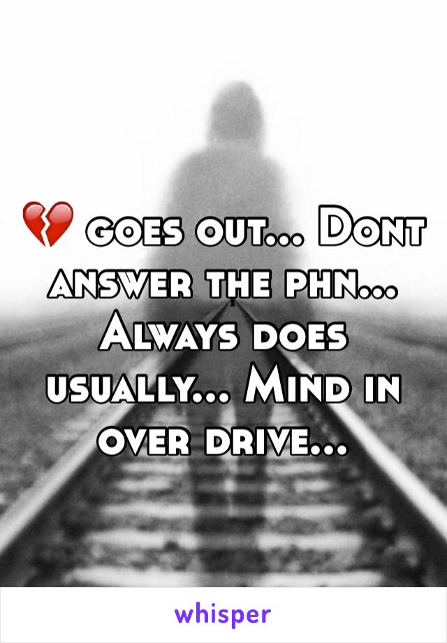 💔 goes out... Dont answer the phn... Always does usually... Mind in over drive...