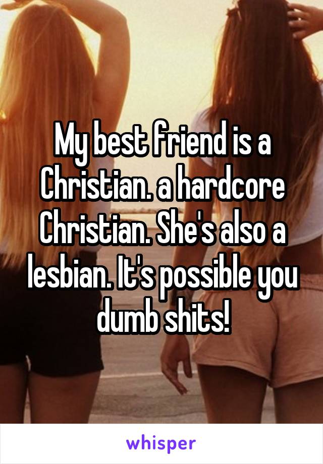 My best friend is a Christian. a hardcore Christian. She's also a lesbian. It's possible you dumb shits!