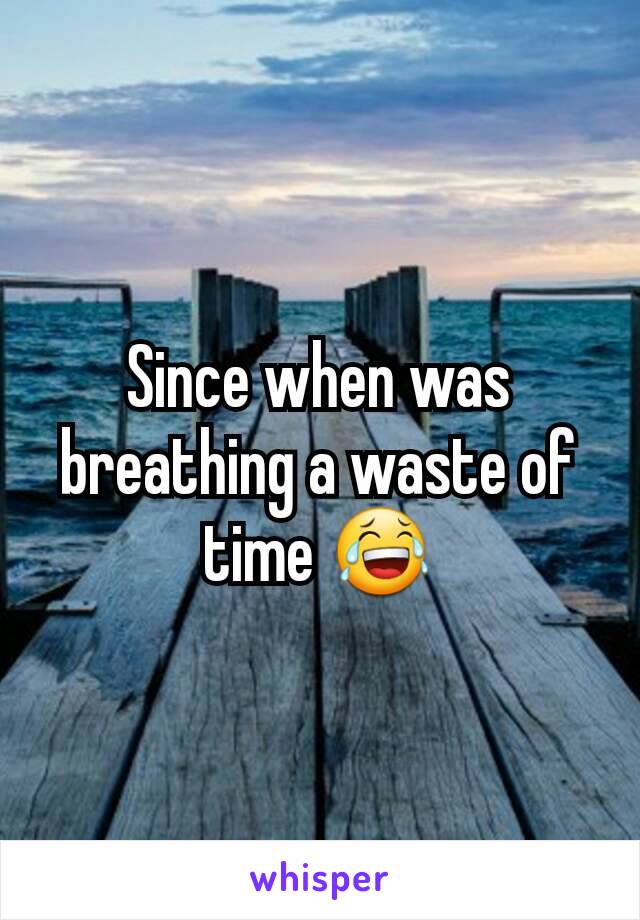Since when was breathing a waste of time 😂