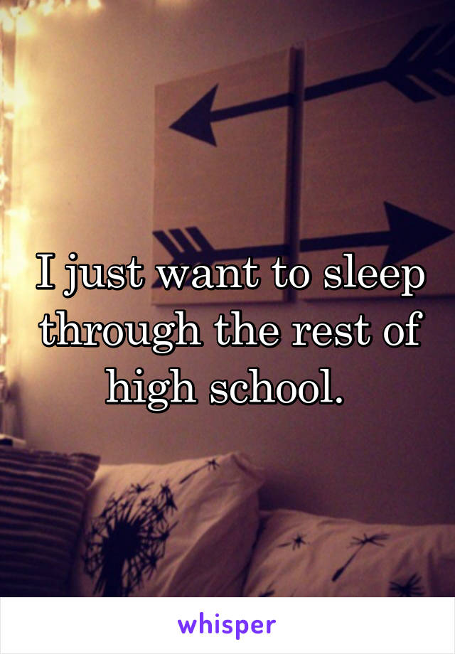 I just want to sleep through the rest of high school. 