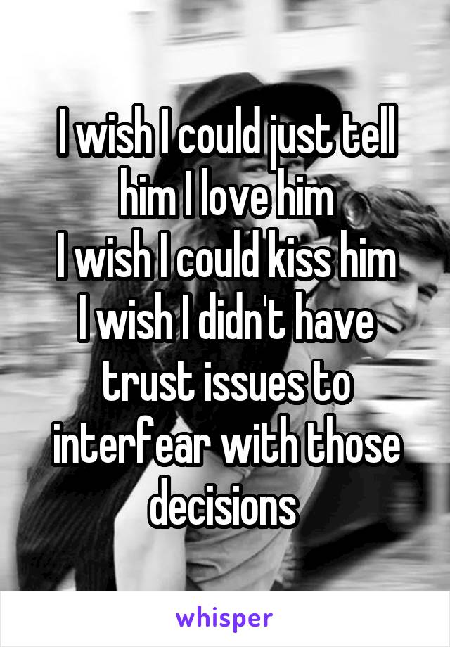 I wish I could just tell him I love him
I wish I could kiss him
I wish I didn't have trust issues to interfear with those decisions 