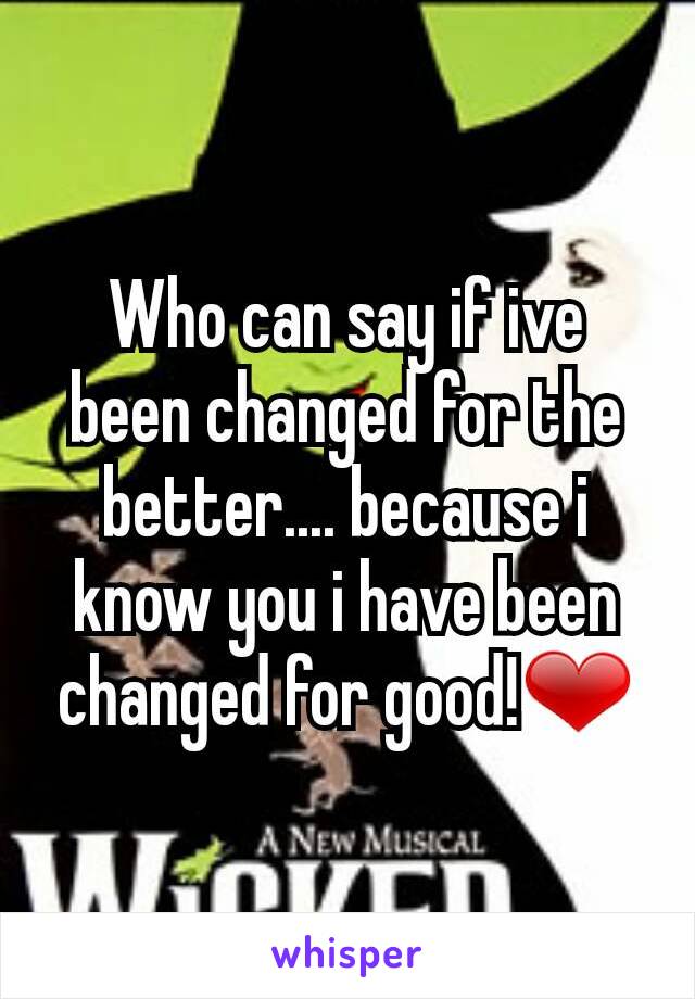 Who can say if ive been changed for the better.... because i know you i have been changed for good!❤