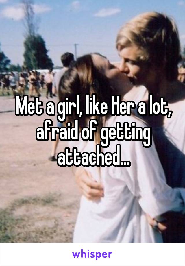 Met a girl, like Her a lot, afraid of getting attached...