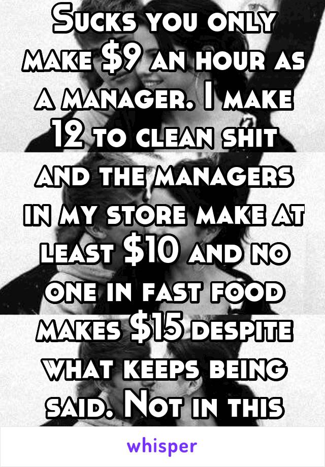 Sucks you only make $9 an hour as a manager. I make 12 to clean shit and the managers in my store make at least $10 and no one in fast food makes $15 despite what keeps being said. Not in this state. 