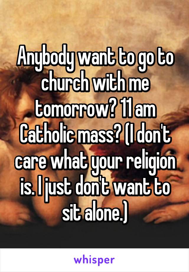 Anybody want to go to church with me tomorrow? 11 am Catholic mass? (I don't care what your religion is. I just don't want to sit alone.)