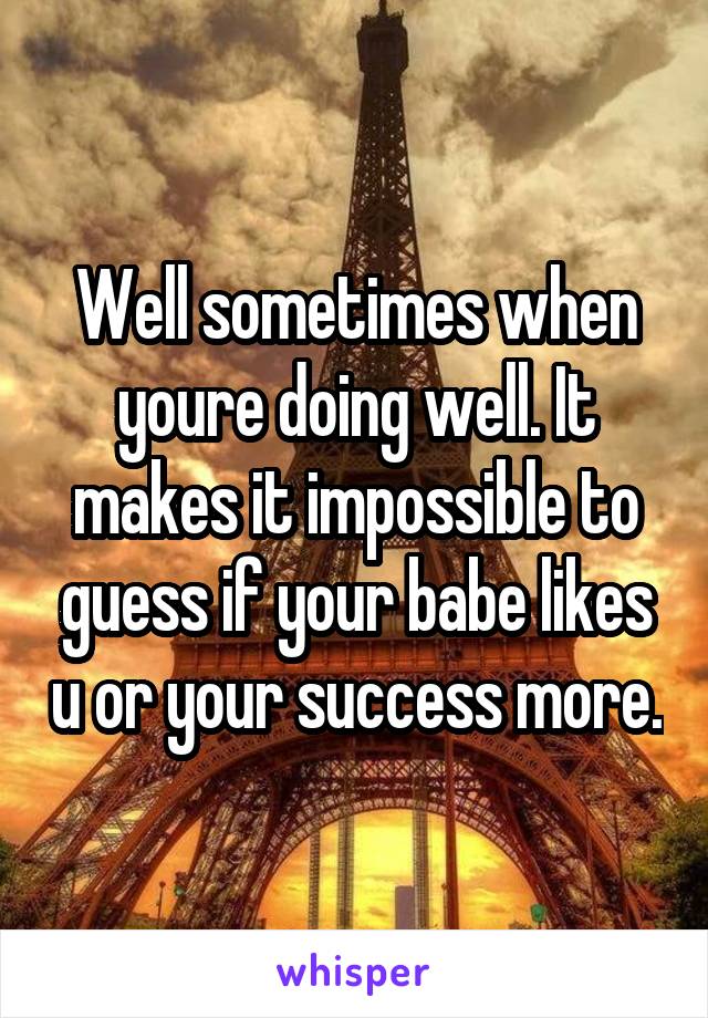 Well sometimes when youre doing well. It makes it impossible to guess if your babe likes u or your success more.