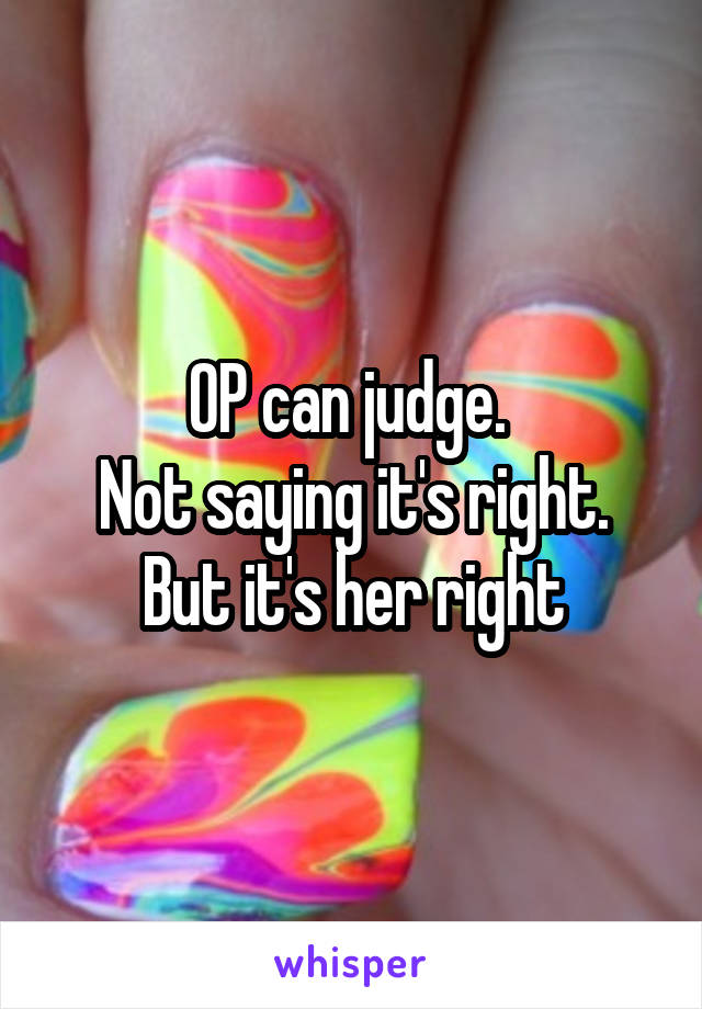 OP can judge. 
Not saying it's right.
But it's her right