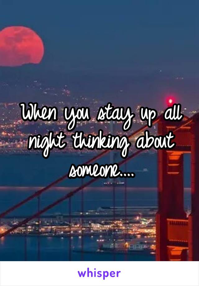 When you stay up all night thinking about someone....