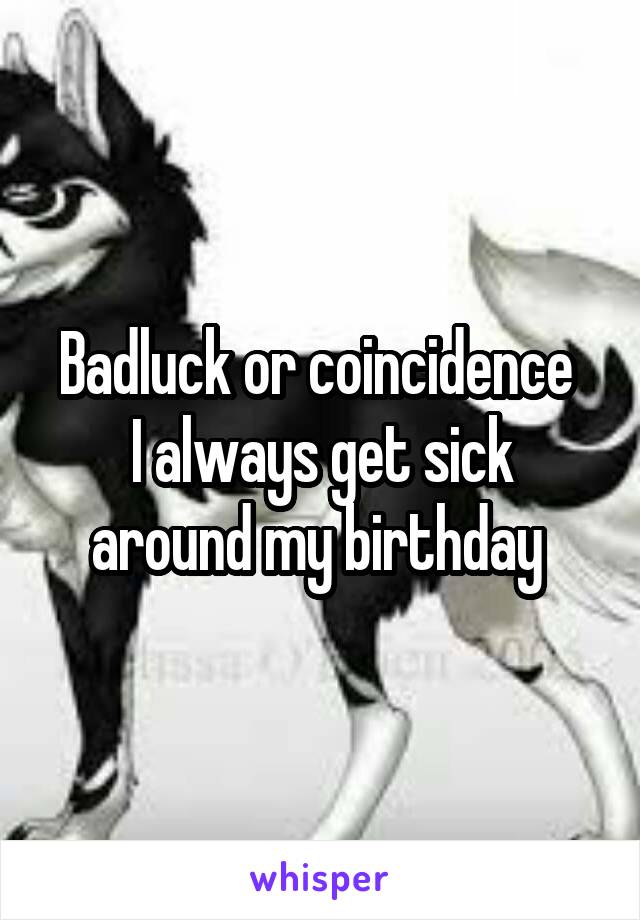 Badluck or coincidence 
I always get sick around my birthday 