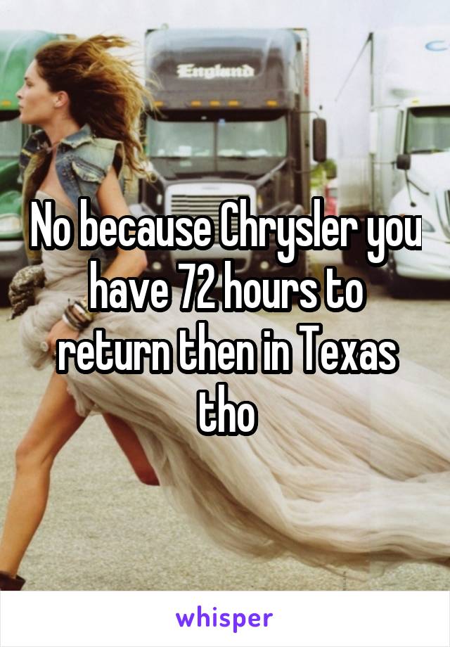 No because Chrysler you have 72 hours to return then in Texas tho