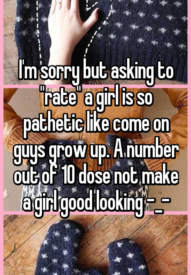 i-m-sorry-but-asking-to-rate-a-girl-is-so-pathetic-like-come-on-guys