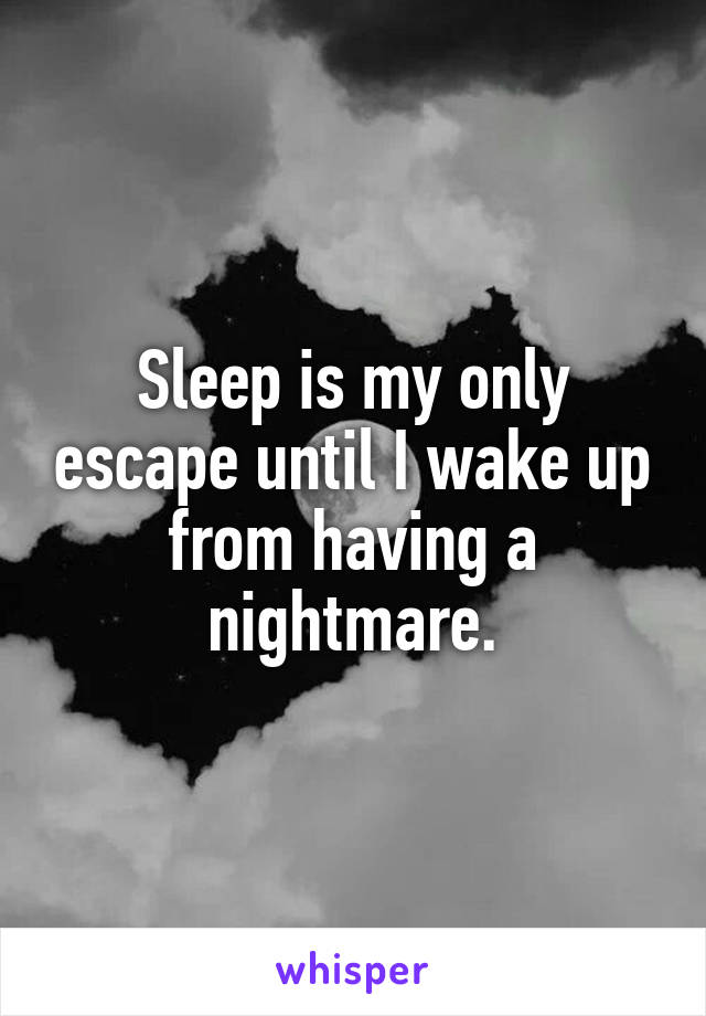 Sleep is my only escape until I wake up from having a nightmare.