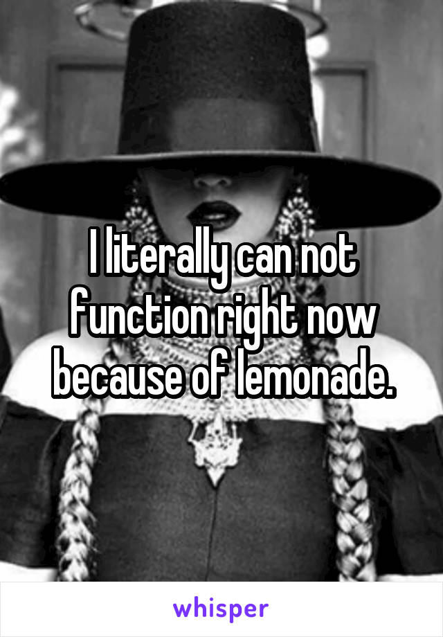 I literally can not function right now because of lemonade.