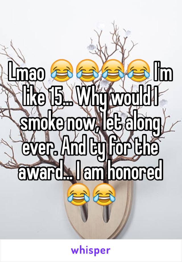 Lmao 😂😂😂😂 I'm like 15... Why would I smoke now, let along ever. And ty for the award... I am honored 😂😂