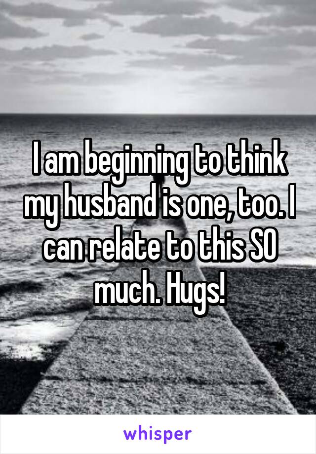 I am beginning to think my husband is one, too. I can relate to this SO much. Hugs!