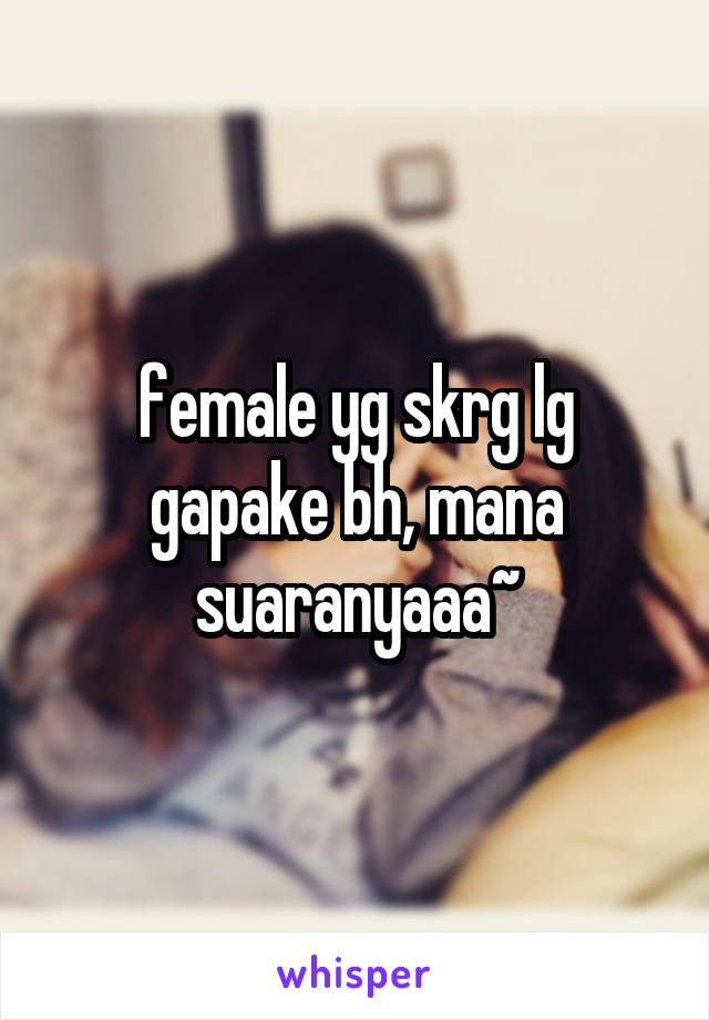 female yg skrg lg gapake bh, mana suaranyaaa~