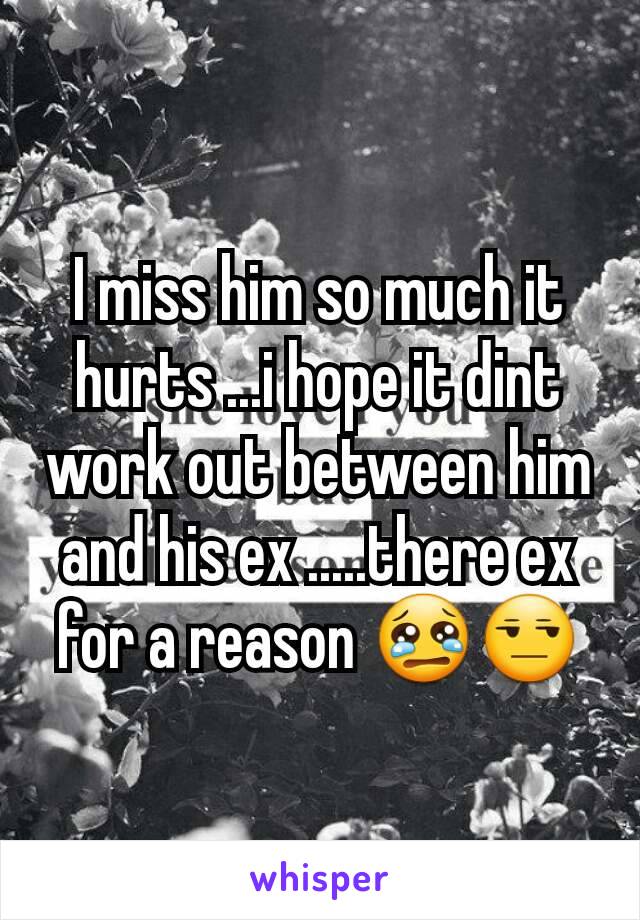 I miss him so much it hurts ...i hope it dint work out between him and his ex .....there ex for a reason 😢😒